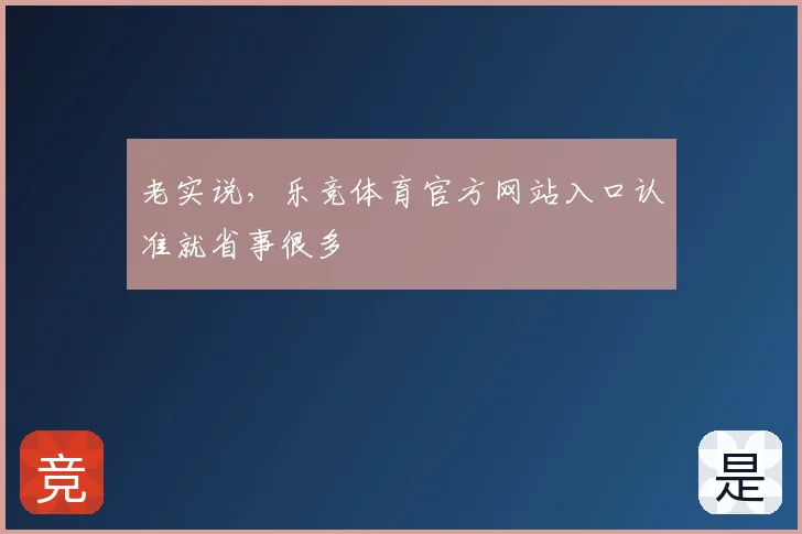 老实说，乐竞体育官方网站入口认准就省事很多
