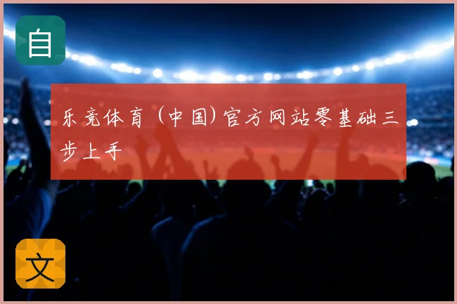 乐竞体育 (中国)官方网站零基础三步上手